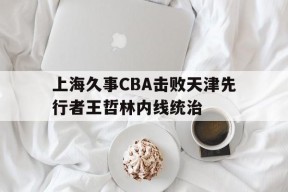 百家乐_上海久事CBA击败天津先行者王哲林内线统治的简单介绍